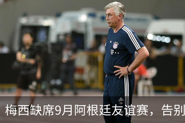 梅西缺席9月阿根廷友谊赛，告别战并未确定