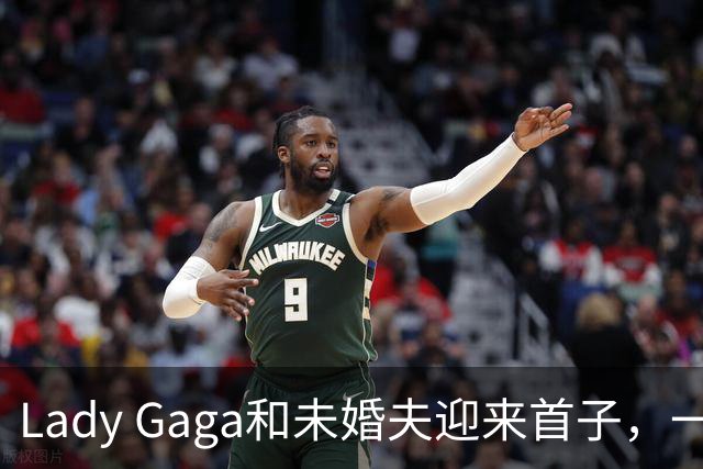 Lady Gaga和未婚夫迎来首子，一家三口首次同框亮相